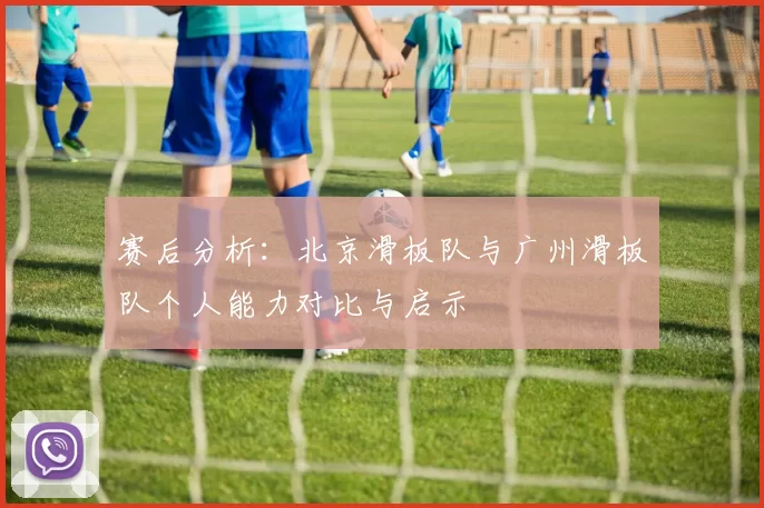赛后分析：北京滑板队与广州滑板队个人能力对比与启示