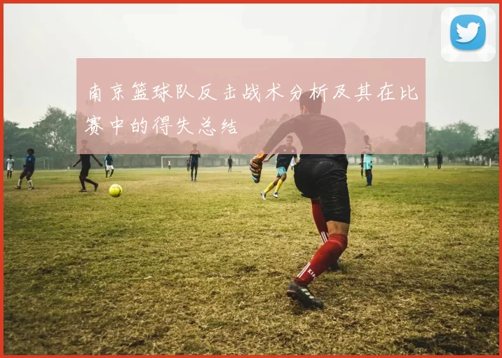 南京篮球队反击战术分析及其在比赛中的得失总结