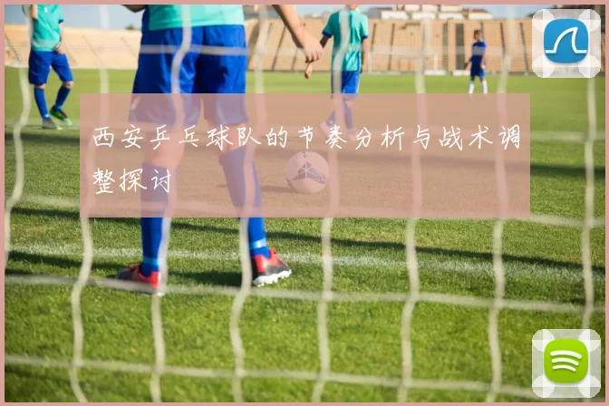 西安乒乓球队的节奏分析与战术调整探讨