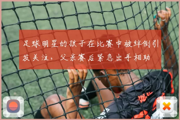 足球明星的孩子在比赛中被绊倒引发关注，父亲赛后紧急出手相助