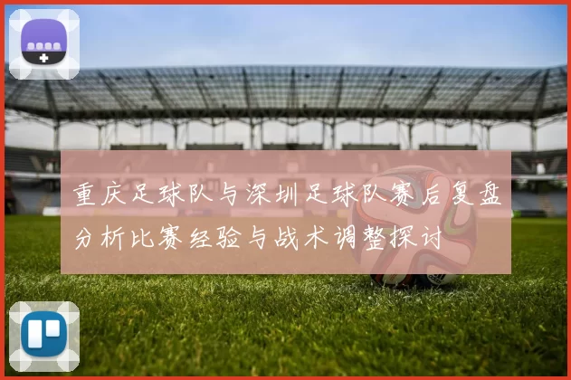 重庆足球队与深圳足球队赛后复盘分析比赛经验与战术调整探讨
