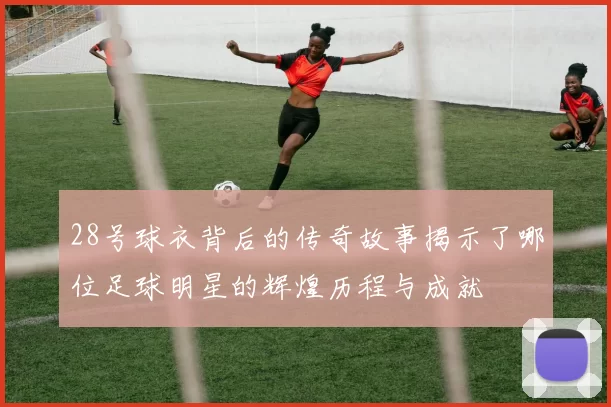 28号球衣背后的传奇故事揭示了哪位足球明星的辉煌历程与成就