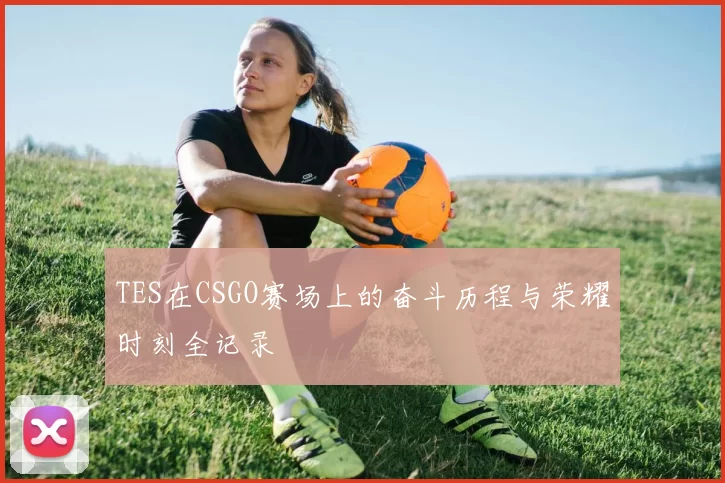 TES在CSGO赛场上的奋斗历程与荣耀时刻全记录