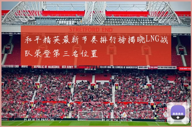 和平精英最新节奏排行榜揭晓LNG战队荣登第三名位置