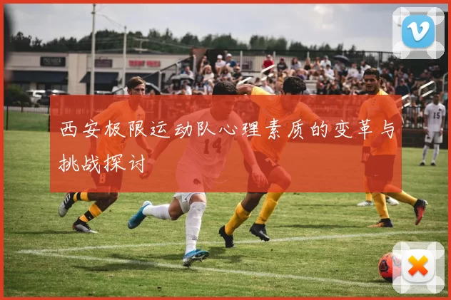 西安极限运动队心理素质的变革与挑战探讨