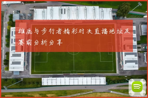 雄鹿与步行者精彩对决直播地址及赛前分析分享