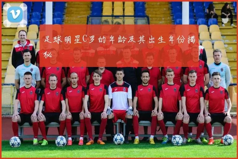 足球明星C罗的年龄及其出生年份揭秘