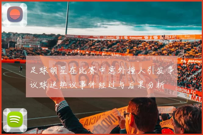 足球明星在比赛中意外撞人引发争议球迷热议事件经过与后果分析