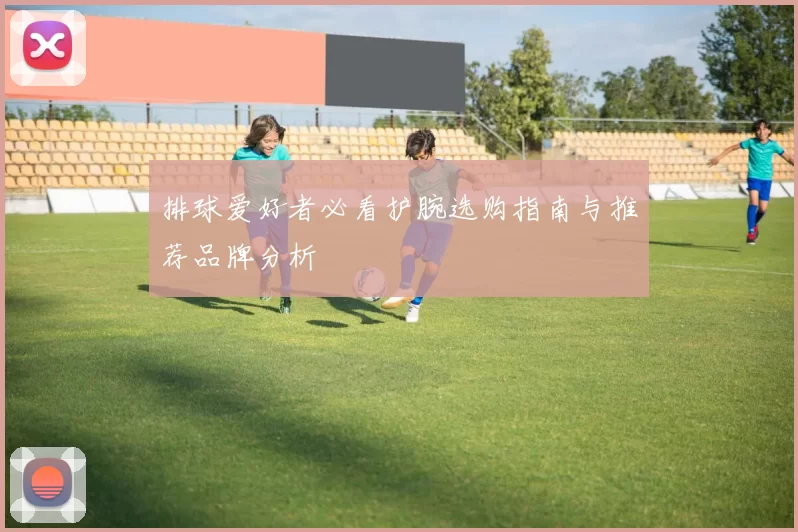 排球爱好者必看护腕选购指南与推荐品牌分析