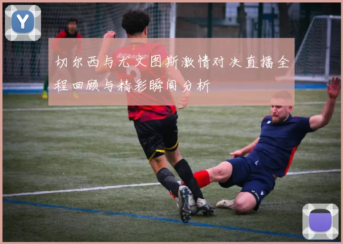 切尔西与尤文图斯激情对决直播全程回顾与精彩瞬间分析