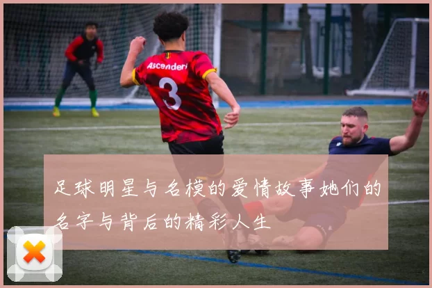 足球明星与名模的爱情故事她们的名字与背后的精彩人生