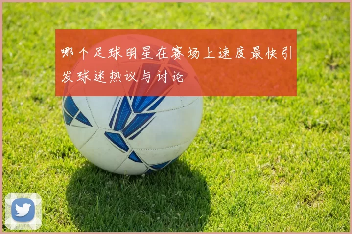 哪个足球明星在赛场上速度最快引发球迷热议与讨论