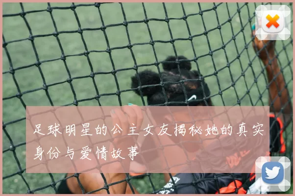 足球明星的公主女友揭秘她的真实身份与爱情故事