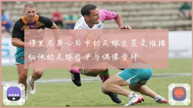 穆里尼奥心目中的足球巨星是谁揭秘他的足球哲学与偶像崇拜