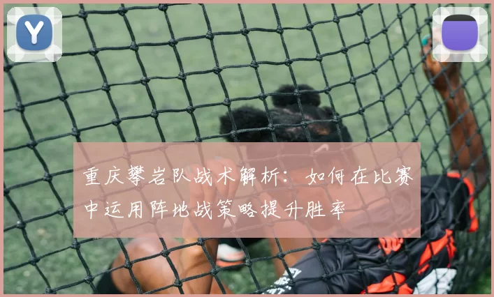 重庆攀岩队战术解析：如何在比赛中运用阵地战策略提升胜率