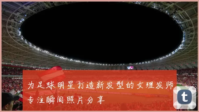 为足球明星打造新发型的女理发师专注瞬间照片分享