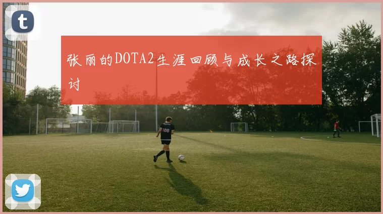 张丽的DOTA2生涯回顾与成长之路探讨
