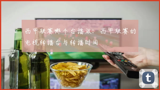 西甲联赛哪个台播放：西甲联赛的电视转播台与转播时间