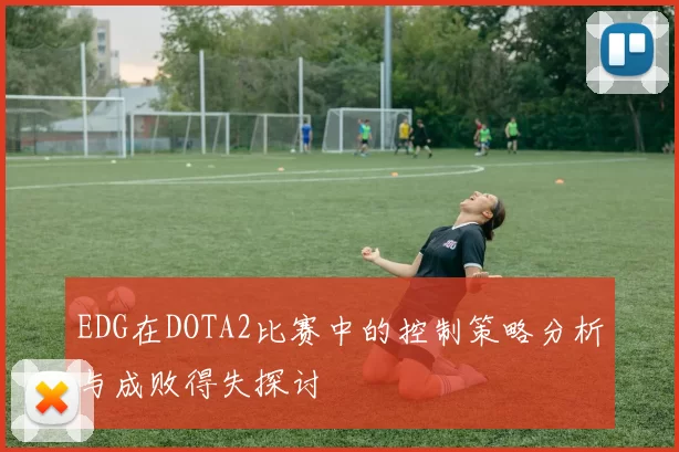 EDG在DOTA2比赛中的控制策略分析与成败得失探讨