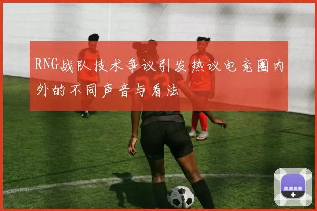 RNG战队技术争议引发热议电竞圈内外的不同声音与看法