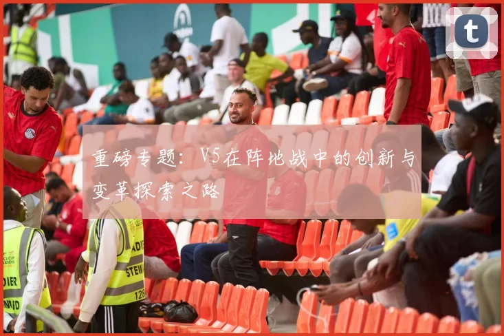 重磅专题：V5在阵地战中的创新与变革探索之路