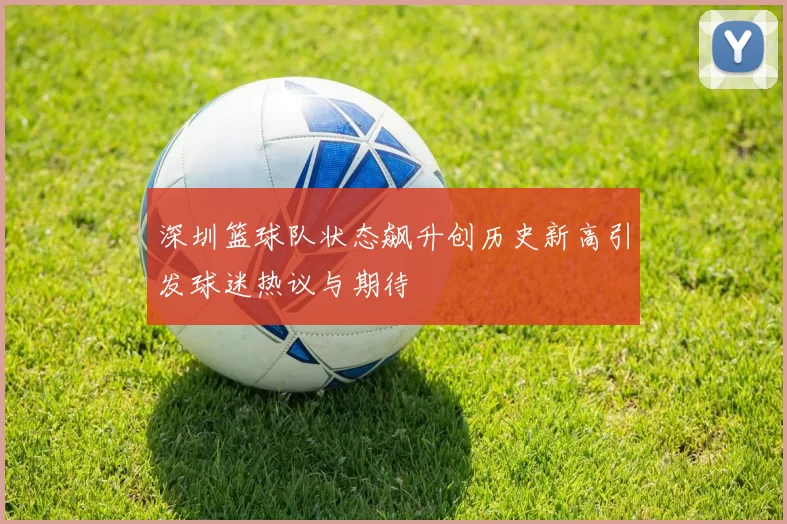 深圳篮球队状态飙升创历史新高引发球迷热议与期待