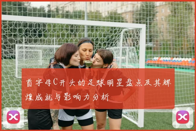 首字母C开头的足球明星盘点及其辉煌成就与影响力分析