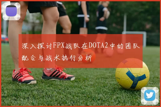 深入探讨FPX战队在DOTA2中的团队配合与战术执行分析