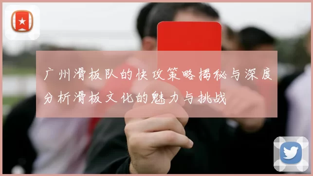 广州滑板队的快攻策略揭秘与深度分析滑板文化的魅力与挑战