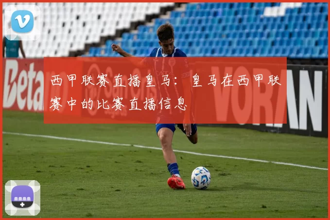 西甲联赛直播皇马：皇马在西甲联赛中的比赛直播信息