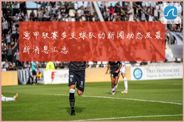 意甲联赛多支球队的新闻动态及最新消息汇总