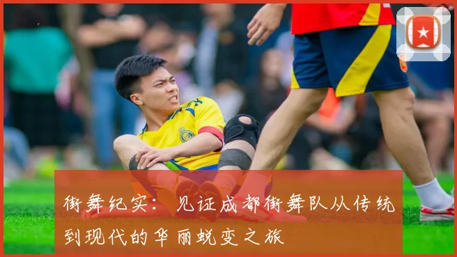街舞纪实：见证成都街舞队从传统到现代的华丽蜕变之旅