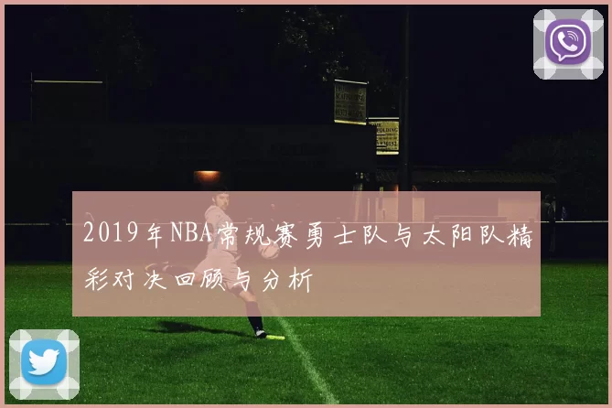 2019年NBA常规赛勇士队与太阳队精彩对决回顾与分析