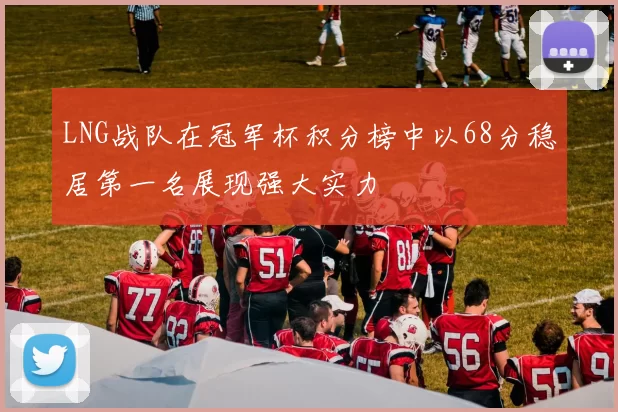 LNG战队在冠军杯积分榜中以68分稳居第一名展现强大实力