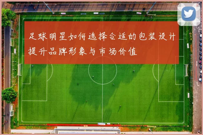 足球明星如何选择合适的包装设计提升品牌形象与市场价值