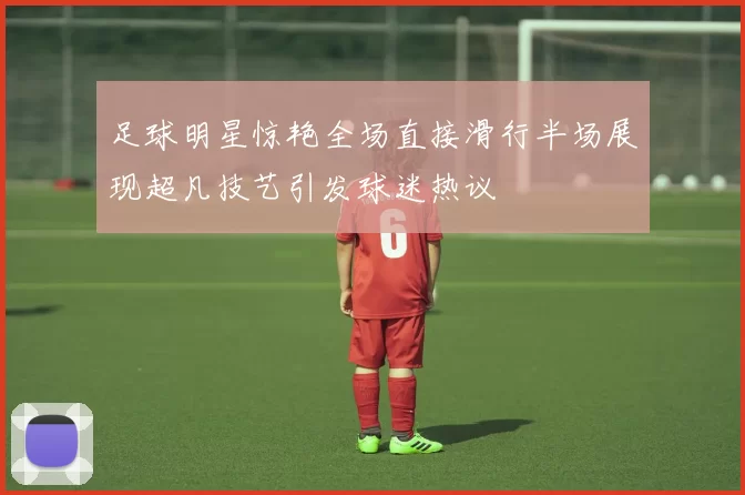 足球明星惊艳全场直接滑行半场展现超凡技艺引发球迷热议