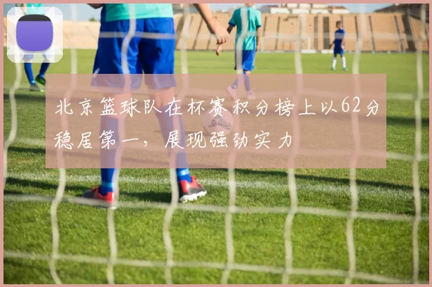 北京篮球队在杯赛积分榜上以62分稳居第一，展现强劲实力