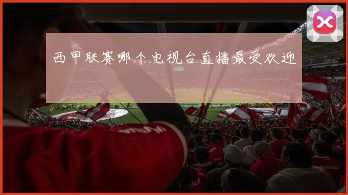 西甲联赛哪个电视台直播最受欢迎