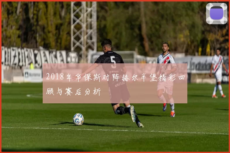2018年华保斯对阵赫尔辛堡精彩回顾与赛后分析