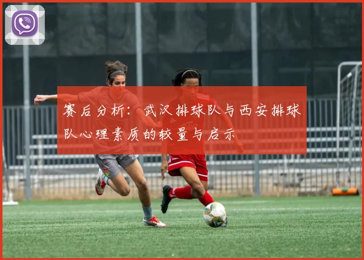 赛后分析：武汉排球队与西安排球队心理素质的较量与启示