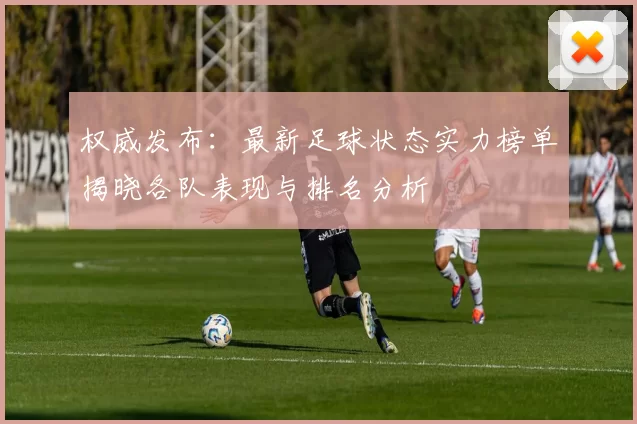 权威发布：最新足球状态实力榜单揭晓各队表现与排名分析