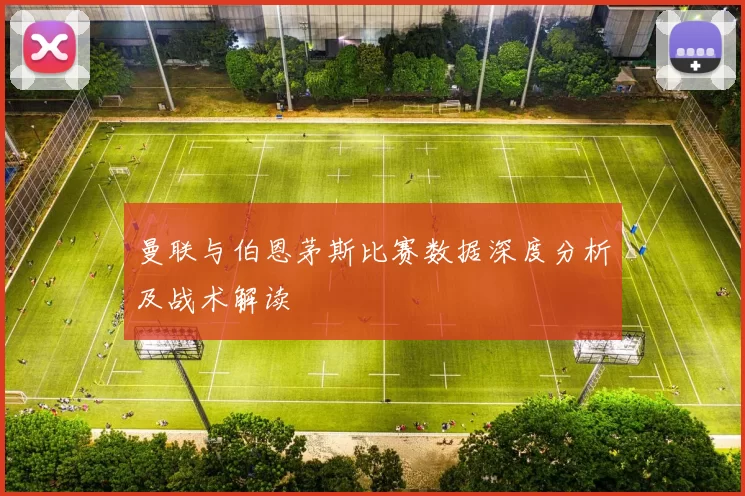 曼联与伯恩茅斯比赛数据深度分析及战术解读