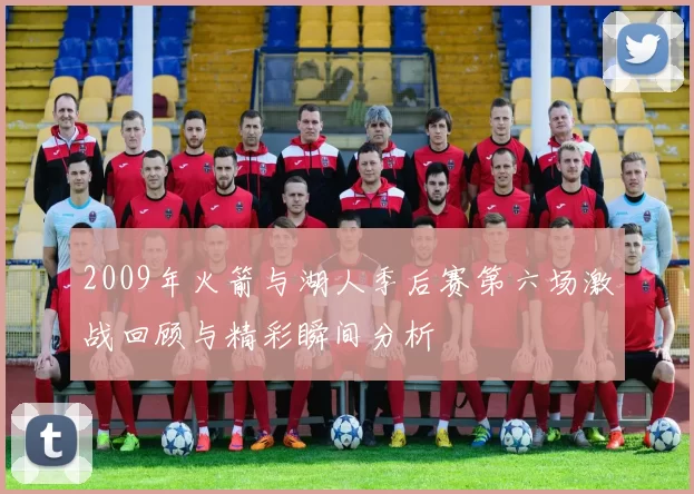 2009年火箭与湖人季后赛第六场激战回顾与精彩瞬间分析