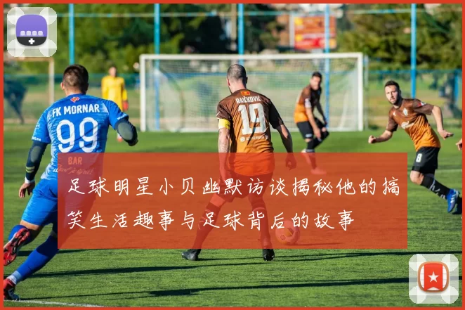 足球明星小贝幽默访谈揭秘他的搞笑生活趣事与足球背后的故事