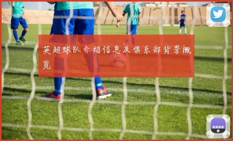 英超球队介绍信息及俱乐部背景概览