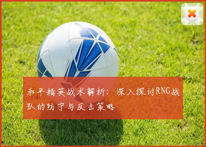 和平精英战术解析：深入探讨RNG战队的防守与反击策略