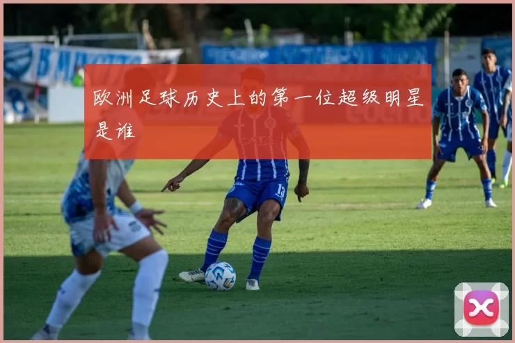 欧洲足球历史上的第一位超级明星是谁