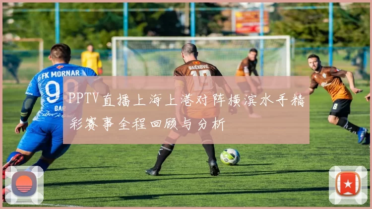 PPTV直播上海上港对阵横滨水手精彩赛事全程回顾与分析