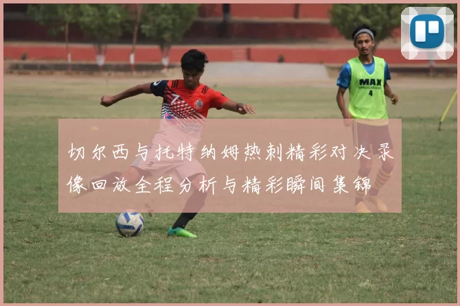 切尔西与托特纳姆热刺精彩对决录像回放全程分析与精彩瞬间集锦