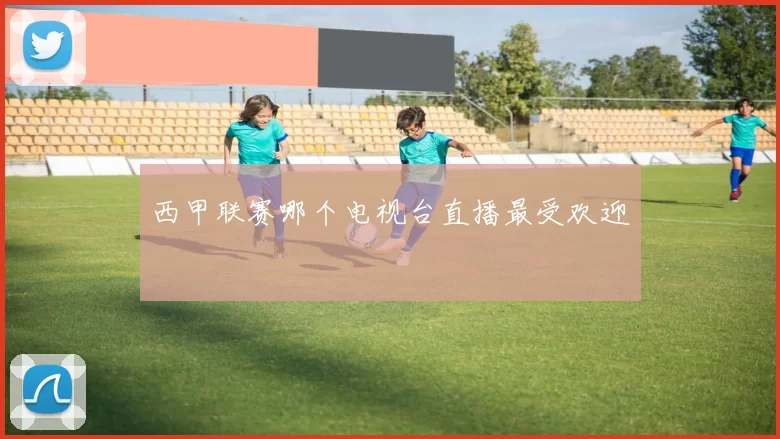 西甲联赛哪个电视台直播最受欢迎